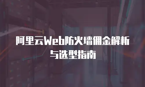 阿里云Web防火墙佣金解析与选型指南