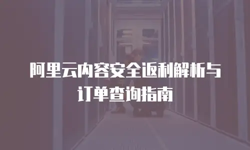 阿里云内容安全返利解析与订单查询指南