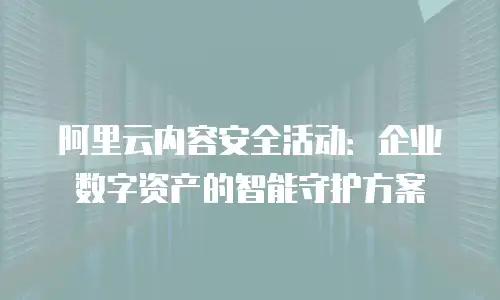 阿里云内容安全活动：企业数字资产的智能守护方案