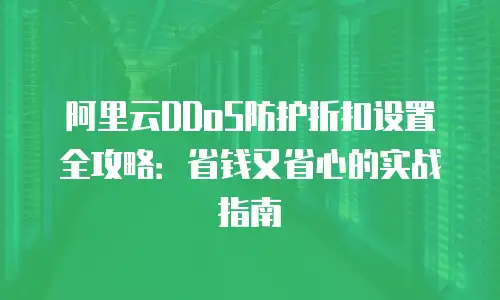 阿里云DDoS防护折扣设置全攻略：省钱又省心的实战指南