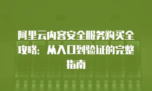 阿里云内容安全服务购买全攻略：从入口到验证的完整指南