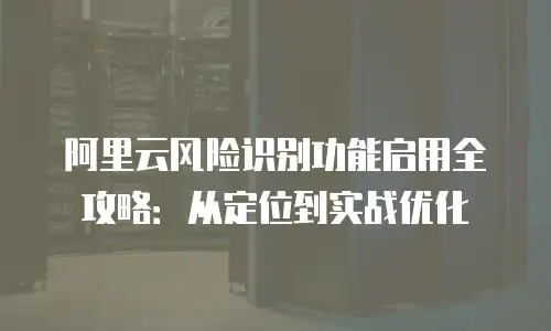 阿里云风险识别功能启用全攻略：从定位到实战优化