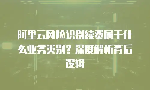 阿里云风险识别续费属于什么业务类别？深度解析背后逻辑