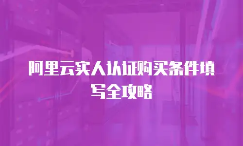 阿里云实人认证购买条件填写全攻略