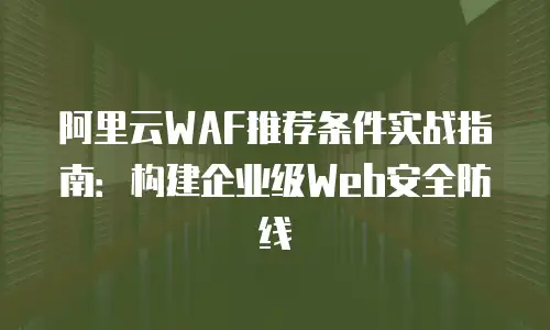 阿里云WAF推荐条件实战指南：构建企业级Web安全防线