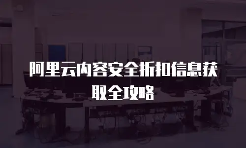 阿里云内容安全折扣信息获取全攻略