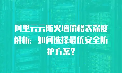 阿里云云防火墙价格表深度解析：如何选择最优安全防护方案？