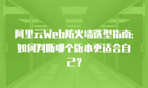 阿里云Web防火墙选型指南：如何判断哪个版本更适合自己？