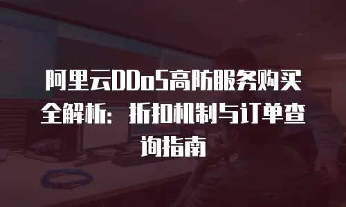 阿里云DDoS高防服务购买全解析：折扣机制与订单查询指南