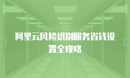 阿里云风险识别服务省钱设置全攻略