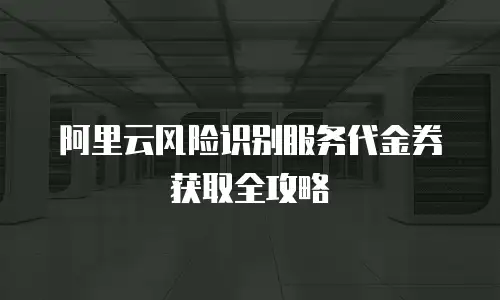 阿里云风险识别服务代金券获取全攻略