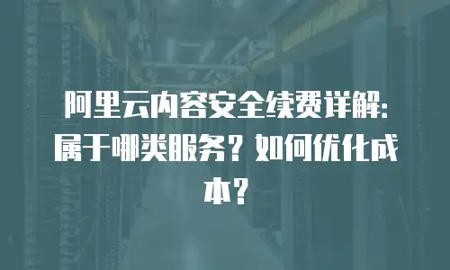 阿里云内容安全续费详解：属于哪类服务？如何优化成本？
