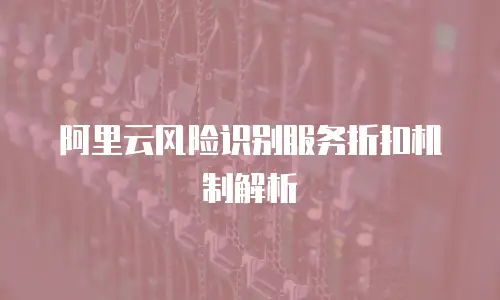 阿里云风险识别服务折扣机制解析