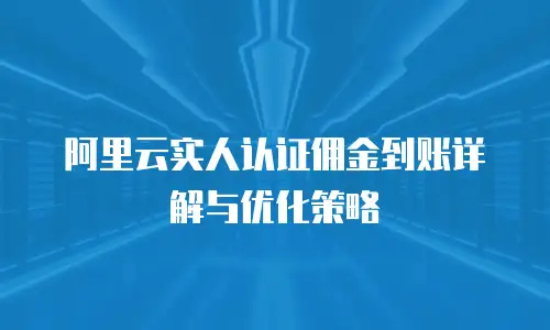 阿里云实人认证佣金到账详解与优化策略