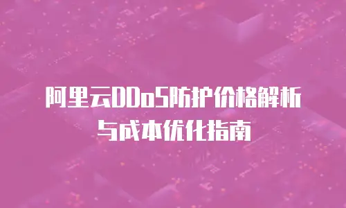 阿里云DDoS防护价格解析与成本优化指南