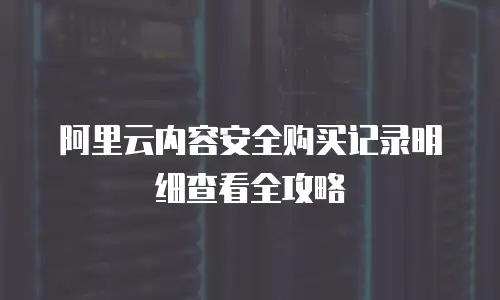 阿里云内容安全购买记录明细查看全攻略
