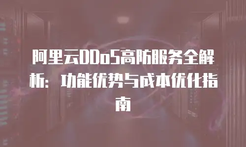 阿里云DDoS高防服务全解析：功能优势与成本优化指南