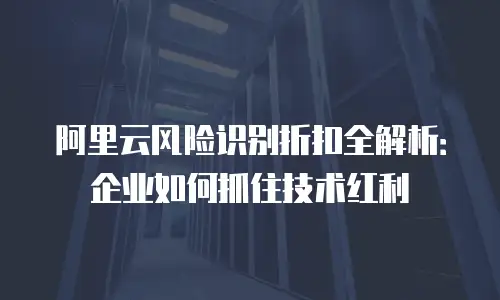 阿里云风险识别折扣全解析：企业如何抓住技术红利
