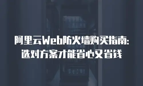 阿里云Web防火墙购买指南：选对方案才能省心又省钱