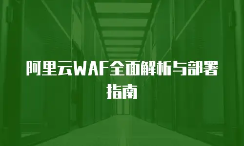 阿里云WAF全面解析与部署指南