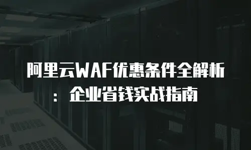 阿里云WAF优惠条件全解析：企业省钱实战指南