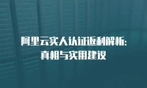 阿里云实人认证返利解析：真相与实用建议