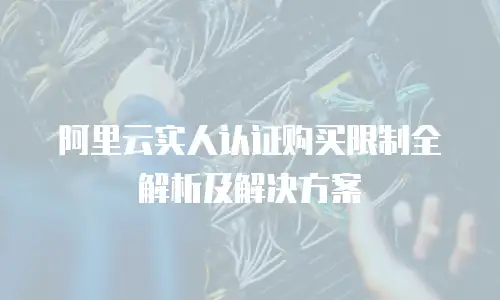 阿里云实人认证购买限制全解析及解决方案