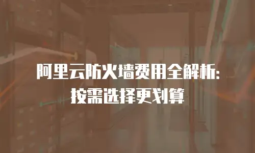 阿里云防火墙费用全解析：按需选择更划算