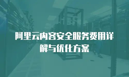 阿里云内容安全服务费用详解与优化方案