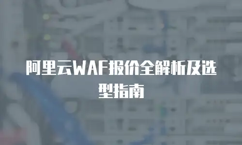 阿里云WAF报价全解析及选型指南