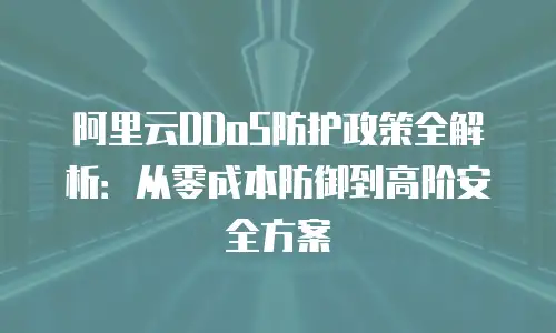 阿里云DDoS防护政策全解析：从零成本防御到高阶安全方案
