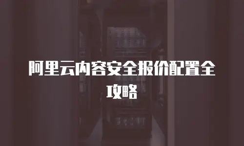阿里云内容安全报价配置全攻略