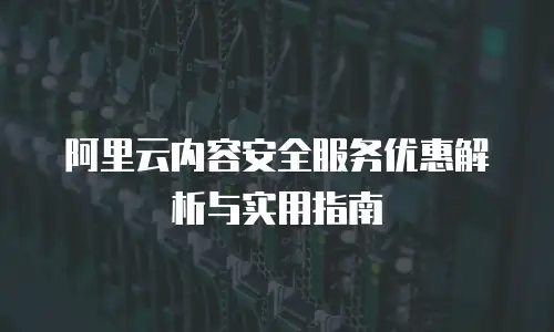 阿里云内容安全服务优惠解析与实用指南