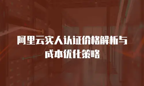 阿里云实人认证价格解析与成本优化策略