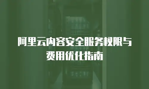 阿里云内容安全服务权限与费用优化指南