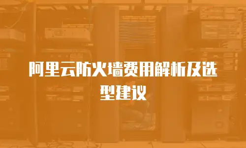 阿里云防火墙费用解析及选型建议