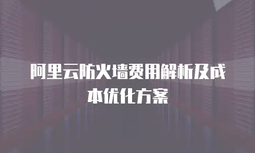 阿里云防火墙费用解析及成本优化方案