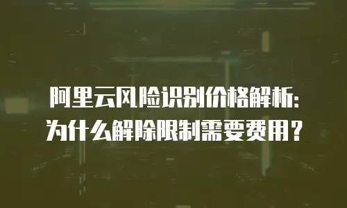 阿里云风险识别价格解析：为什么解除限制需要费用？