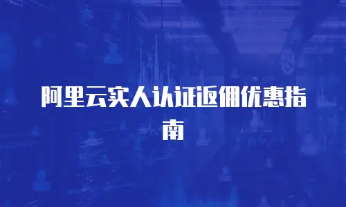 阿里云实人认证返佣优惠指南