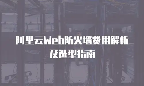 阿里云Web防火墙费用解析及选型指南