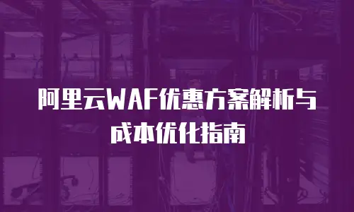阿里云WAF优惠方案解析与成本优化指南
