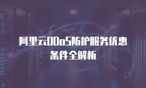 阿里云DDoS防护服务优惠条件全解析