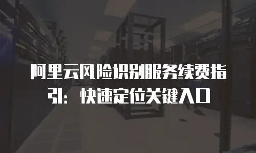 阿里云风险识别服务续费指引：快速定位关键入口