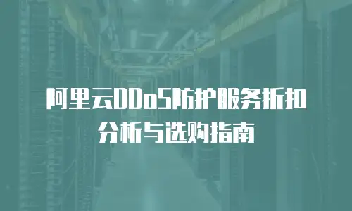阿里云DDoS防护服务折扣分析与选购指南