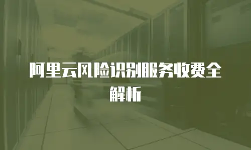 阿里云风险识别服务收费全解析