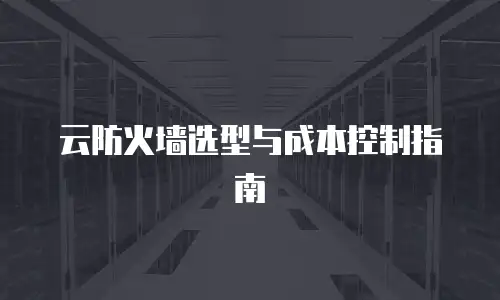 云防火墙选型与成本控制指南