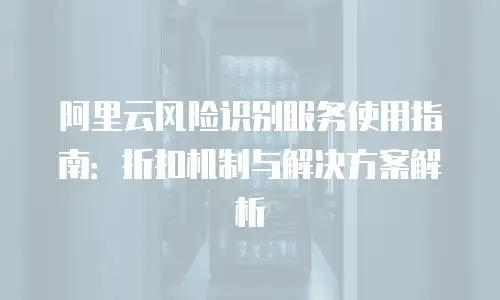 阿里云风险识别服务使用指南：折扣机制与解决方案解析
