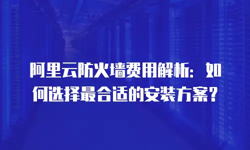 阿里云防火墙费用解析：如何选择最合适的安装方案？