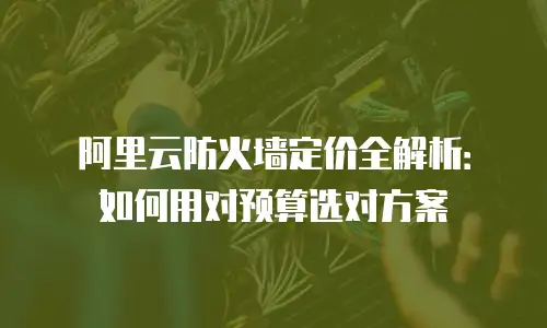 阿里云防火墙定价全解析：如何用对预算选对方案