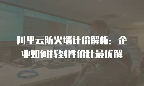 阿里云防火墙计价解析：企业如何找到性价比最优解